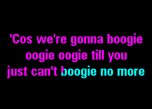 'Cos we're gonna boogie
oogie oogie till you

iust can't boogie no more