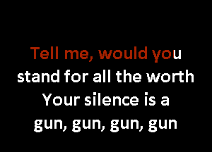 Tell me, would you

stand for all the worth
Your silence is a
gun, gun, gun, gun