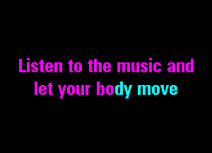 Listen to the music and

let your body move