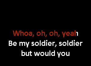 Whoa, oh, oh, yeah
Be my soldier, soldier
but would you