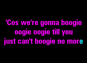 'Cos we're gonna boogie
oogie oogie till you

iust can't boogie no more
