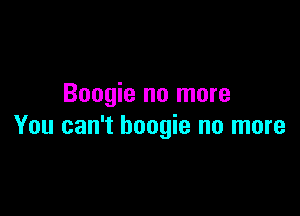 Boogie no more

You can't boogie no more