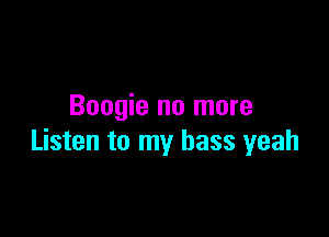 Boogie no more

Listen to my bass yeah