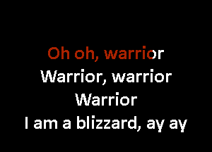 Oh oh, warrior

Warrior, warrior
Warrior
I am a blizzard, ay ay