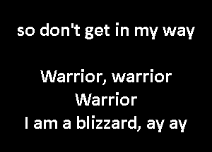 so don't get in my way

Warrior, warrior
Warrior
I am a blizzard, ay ay