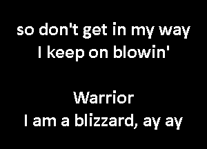 so don't get in my way
I keep on blowin'

Warrior
I am a blizzard, ay ay