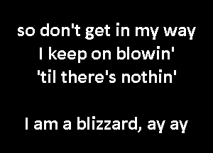 so don't get in my way
I keep on blowin'
'til there's nothin'

I am a blizzard, ay ay