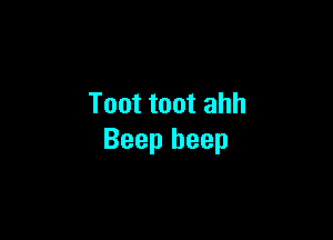 Toot toot ahh

Beep beep