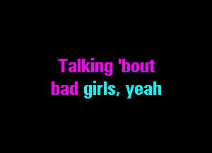 Talking 'bout

bad girls, yeah