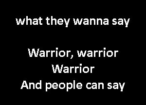 what they wanna say

Warrior, warrior
Warrior
And people can say