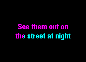 See them out on

the street at night