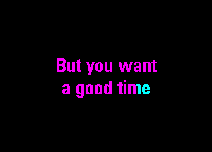 But you want

a good time