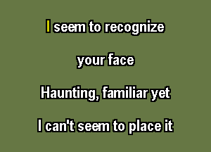 I seem to recognize
your face

Haunting, familiar yet

I can't seem to place it