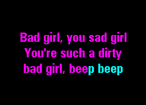 Bad girl, you sad girl

You're such a dirty
bad girl. beep beep