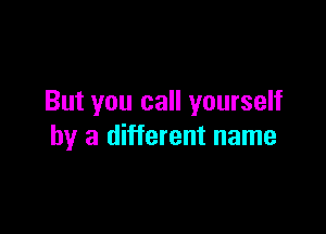 But you call yourself

by a different name