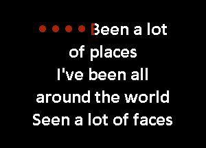 OOOOBeenalot
of places

I've been all
around the world
Seen a lot of faces