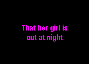 That her girl is

out at night