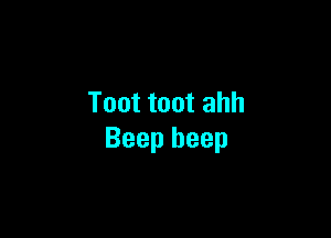 Toot toot ahh

Beep beep