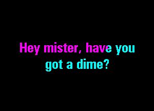 Hey mister. have you

got a dime?
