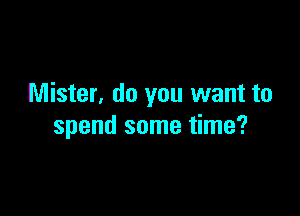 Mister, do you want to

spend some time?
