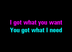 I got what you want

You got what I need