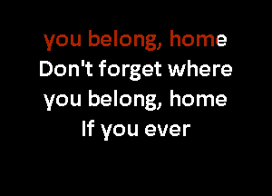 you belong, home
Don't forget where

you belong, home
If you ever