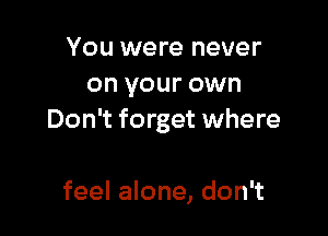 You were never
on your own

Don't forget where

feel alone, don't