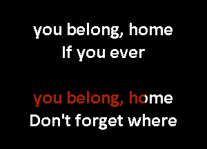 you belong, home
If you ever

you belong, home
Don't forget where
