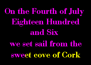 On the Fourth of July
Eighteen Hundred

and Six
we set sail from the

sweet cove 0f Cork