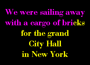 We were sailing away

With a cargo of bricks
for the grand
City Hall

in New York