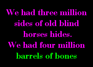 We had three million
sides of old blind
horses hides.

We had four million

barrels of bones