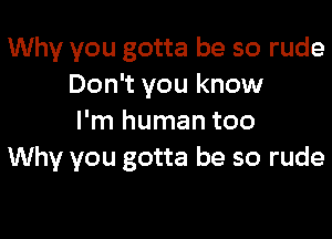 Why you gotta be so rude
Don't you know

I'm human too
Why you gotta be so rude