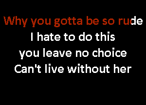 Why you gotta be so rude
I hate to do this

you leave no choice
Can't live without her