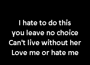 I hate to do this

you leave no choice
Can't live without her
Love me or hate me