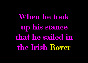 When he took
up his stance
that he sailed in
the Irish Rover

g