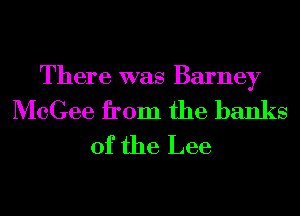 There was Barney

McGee from the banks
of the Lee