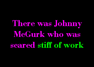 There was Johnny

McGurk Who was
scared sin of work