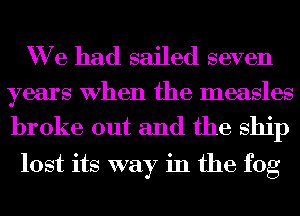 We had sailed seven
years When the measles

broke out and the ship
lost its way in the fog