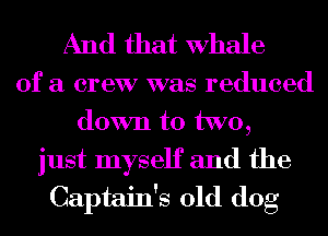 And that Whale
of a crew was reduced
down to two,

just myself and the
Captain's old dog