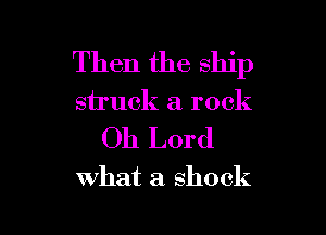 Then the ship

struck a rock

Oh Lord

what a shock