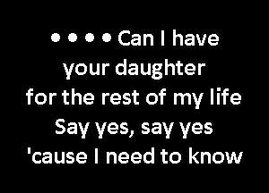 OOOOCanIhave
your daughter

for the rest of my life
Say yes, say yes
'cause I need to know