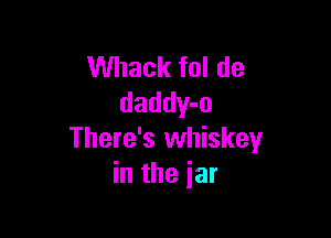 Whack fol de
daddy-o

There's whiskey
in the jar