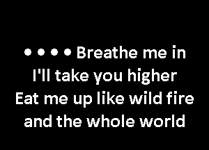 0 0 0 0 Breathe me in

I'll take you higher
Eat me up like wild fire
and the whole world