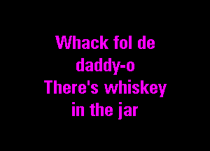 Whack fol de
daddy-o

There's whiskey
in the jar