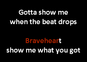 Gotta show me
when the beat drops

Braveheart
show me what you got