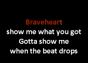 Braveheart

show me what you got
Gotta show me
when the beat drops