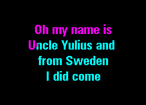 Oh my name is
Uncle Yulius and

from Sweden
I did come