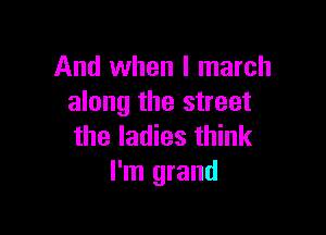 And when l march
along the street

the ladies think
I'm grand