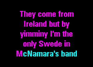 They come from
Ireland but by

yimminy I'm the
only Swede in
McNamara's band