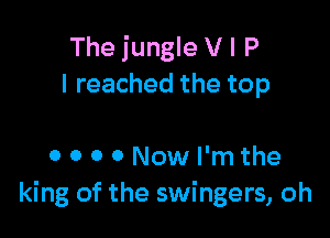The jungle V I P
I reached the top

0 0 0 0 Now I'm the
king of the swingers, oh